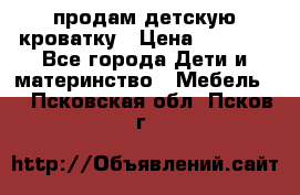 продам детскую кроватку › Цена ­ 3 500 - Все города Дети и материнство » Мебель   . Псковская обл.,Псков г.